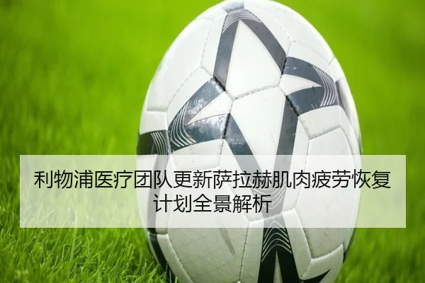 利物浦医疗团队更新萨拉赫肌肉疲劳恢复计划全景解析